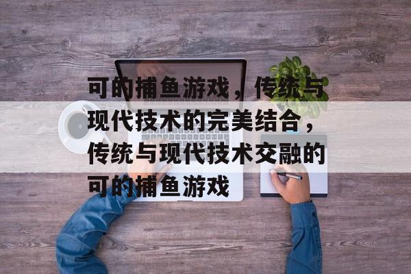 可的捕鱼游戏，传统与现代技术的完美结合，传统与现代技术交融的可的捕鱼游戏