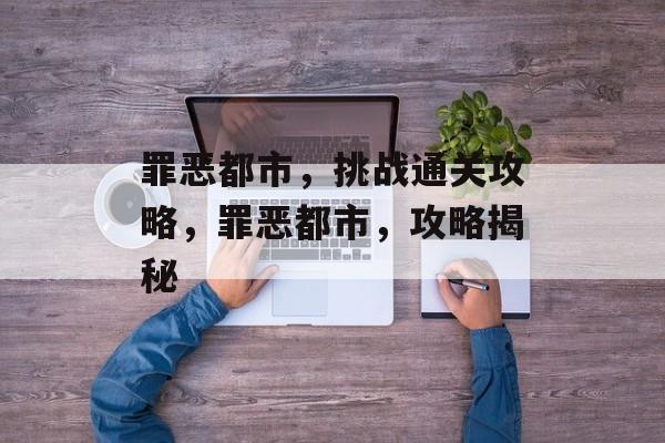 罪恶都市,挑战通关攻略,罪恶都市,攻略揭秘 罪恶都市,挑战通关攻略,罪恶都市,攻略揭秘