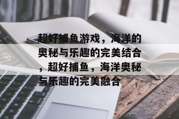 超好捕鱼游戏,海洋的奥秘与乐趣的完美结合,超好捕鱼,海洋奥秘与乐趣的完美融合 超好捕鱼游戏,海洋的奥秘与乐趣的完美结合,超好捕鱼,海洋奥秘与乐趣的完美融合