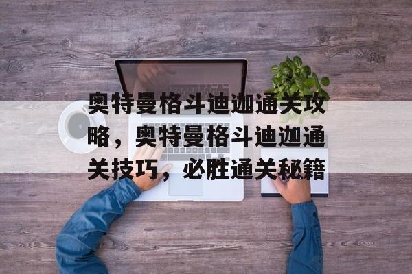 奥特曼格斗迪迦通关攻略，奥特曼格斗迪迦通关技巧，必胜通关秘籍
