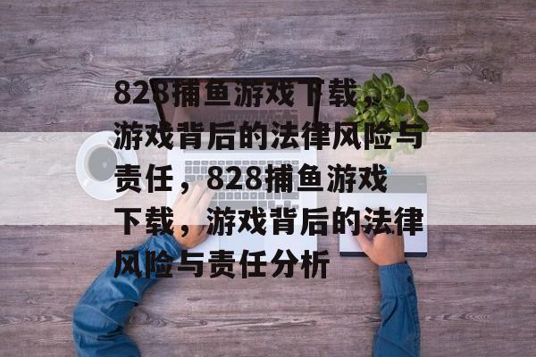 828捕鱼游戏下载,游戏背后的法律风险与责任,828捕鱼游戏下载,游戏背后的法律风险与责任分析 828捕鱼游戏下载,游戏背后的法律风险与责任,828捕鱼游戏下载,游戏背后的法律风险与责任分析