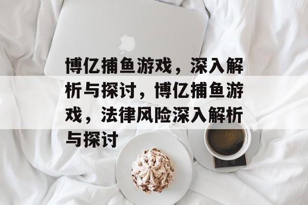 博亿捕鱼游戏，深入解析与探讨，博亿捕鱼游戏，法律风险深入解析与探讨