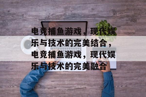 电竞捕鱼游戏，现代娱乐与技术的完美结合，电竞捕鱼游戏，现代娱乐与技术的完美融合