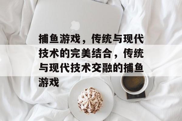 捕鱼游戏，传统与现代技术的完美结合，传统与现代技术交融的捕鱼游戏