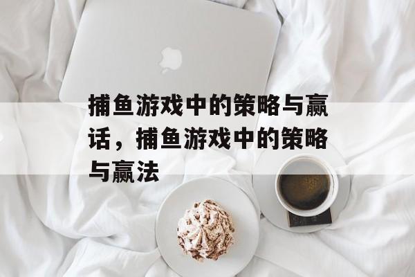 捕鱼游戏中的策略与赢话,捕鱼游戏中的策略与赢法 捕鱼游戏中的策略与赢话,捕鱼游戏中的策略与赢法