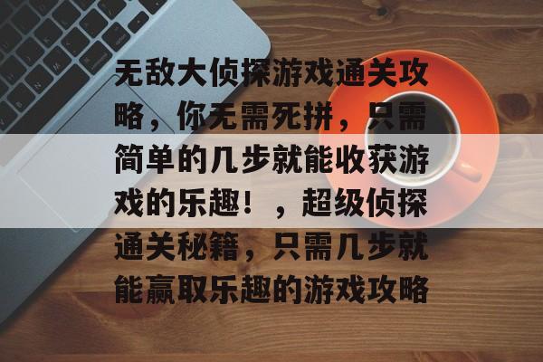 无敌大侦探游戏通关攻略,你无需死拼,只需简单的几步就能收获游戏的乐趣!,超级侦探通关秘籍,只需几步就能赢取乐趣的游戏攻略 无敌大侦探游戏通关攻略,你无需死拼,只需简单的几步就能收获游戏的乐趣!,超级侦探通关秘籍,只需几步就能赢取乐趣的游戏攻略
