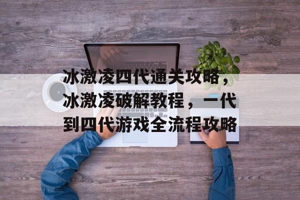 冰激凌四代通关攻略,冰激凌破解教程,一代到四代游戏全流程攻略 冰激凌四代通关攻略,冰激凌破解教程,一代到四代游戏全流程攻略