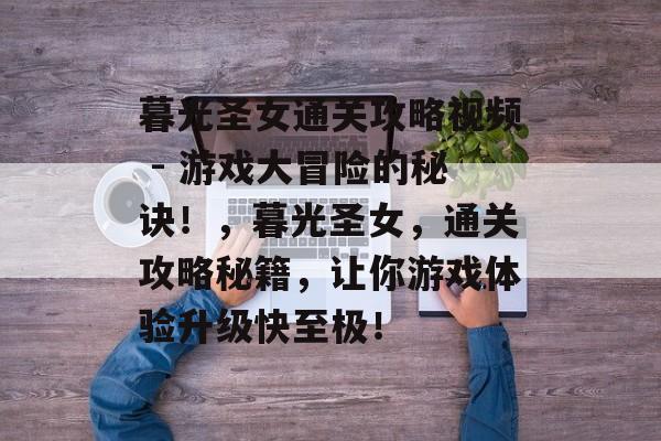 暮光圣女通关攻略视频 - 游戏大冒险的秘诀!,暮光圣女,通关攻略秘籍,让你游戏体验升级快至极! 暮光圣女通关攻略视频 - 游戏大冒险的秘诀!,暮光圣女,通关攻略秘籍,让你游戏体验升级快至极!