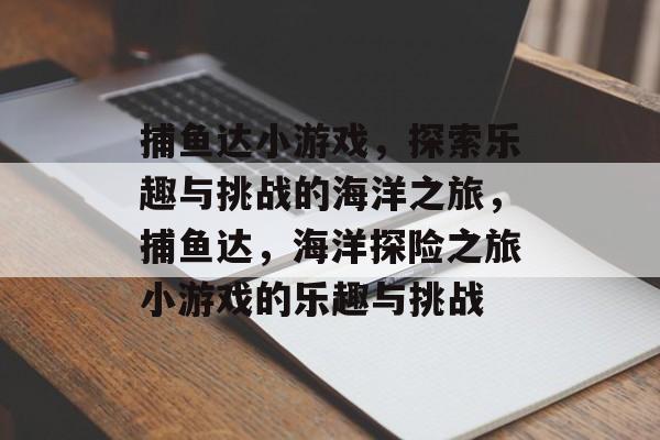 捕鱼达小游戏,探索乐趣与挑战的海洋之旅,捕鱼达,海洋探险之旅小游戏的乐趣与挑战 捕鱼达小游戏,探索乐趣与挑战的海洋之旅,捕鱼达,海洋探险之旅小游戏的乐趣与挑战