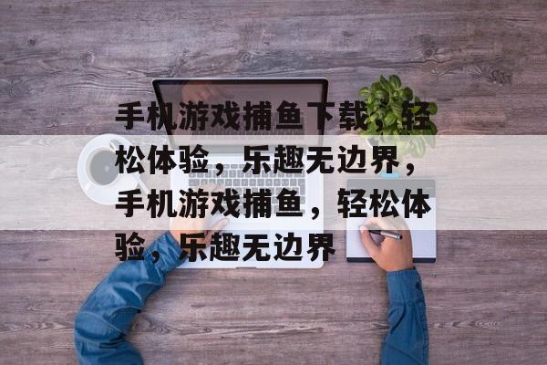 手机游戏捕鱼下载,轻松体验,乐趣无边界,手机游戏捕鱼,轻松体验,乐趣无边界 手机游戏捕鱼下载,轻松体验,乐趣无边界,手机游戏捕鱼,轻松体验,乐趣无边界