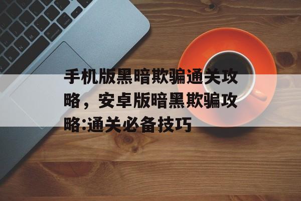 手机版黑暗欺骗通关攻略,安卓版暗黑欺骗攻略:通关必备技巧 手机版黑暗欺骗通关攻略,安卓版暗黑欺骗攻略:通关必备技巧