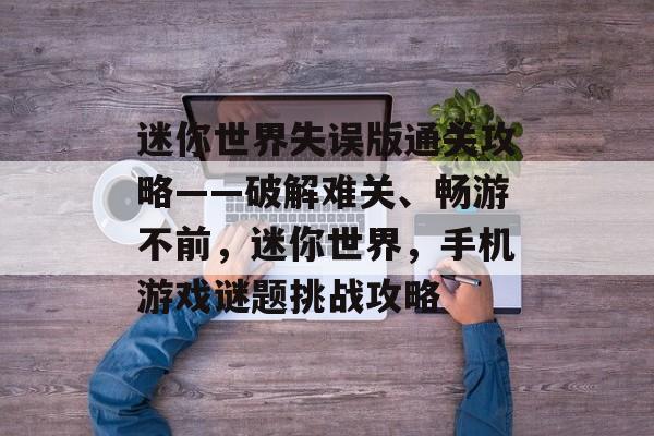 迷你世界失误版通关攻略——破解难关、畅游不前，迷你世界，手机游戏谜题挑战攻略