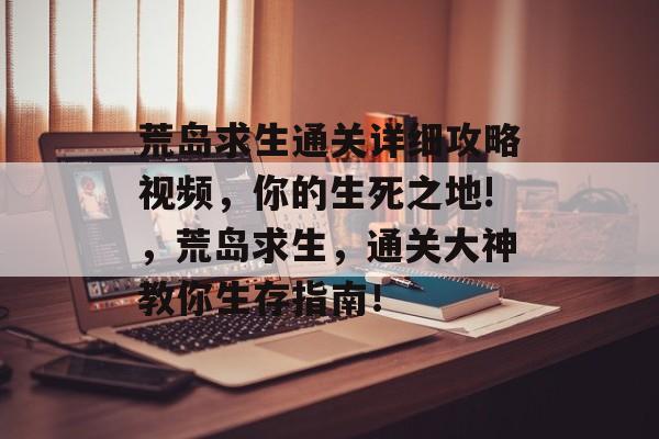 荒岛求生通关详细攻略视频,你的生死之地!,荒岛求生,通关大神教你生存指南! 荒岛求生通关详细攻略视频,你的生死之地!,荒岛求生,通关大神教你生存指南!