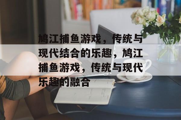 鸠江捕鱼游戏，传统与现代结合的乐趣，鸠江捕鱼游戏，传统与现代乐趣的融合