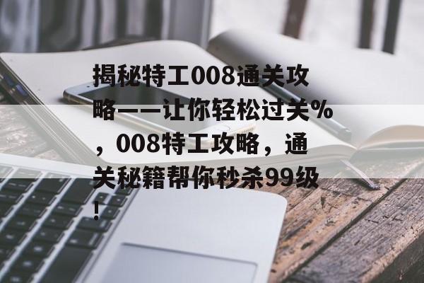 揭秘特工008通关攻略——让你轻松过关%,008特工攻略,通关秘籍帮你秒杀99级! 揭秘特工008通关攻略——让你轻松过关%,008特工攻略,通关秘籍帮你秒杀99级!