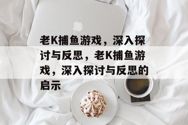 老K捕鱼游戏,深入探讨与反思,老K捕鱼游戏,深入探讨与反思的启示 老K捕鱼游戏,深入探讨与反思,老K捕鱼游戏,深入探讨与反思的启示