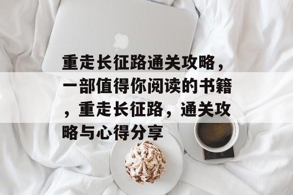 重走长征路通关攻略,一部值得你阅读的书籍,重走长征路,通关攻略与心得分享 重走长征路通关攻略,一部值得你阅读的书籍,重走长征路,通关攻略与心得分享