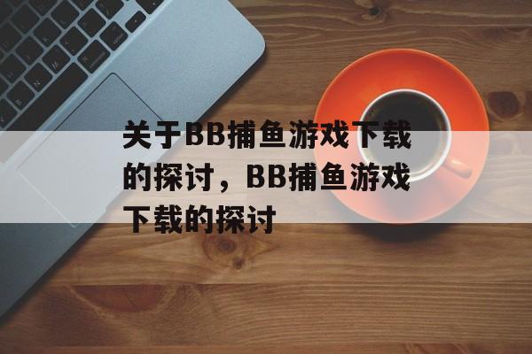 关于BB捕鱼游戏下载的探讨,BB捕鱼游戏下载的探讨 关于BB捕鱼游戏下载的探讨,BB捕鱼游戏下载的探讨