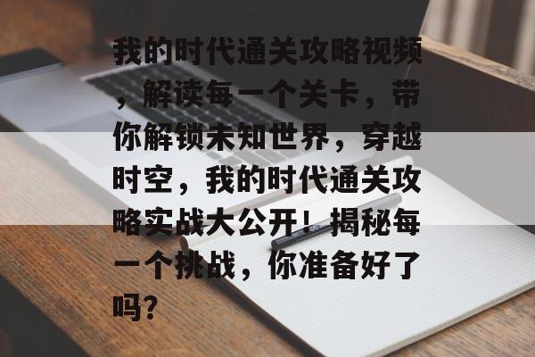 我的时代通关攻略视频,解读每一个关卡,带你解锁未知世界,穿越时空,我的时代通关攻略实战大公开!揭秘每一个挑战,你准备好了吗? 我的时代通关攻略视频,解读每一个关卡,带你解锁未知世界,穿越时空,我的时代通关攻略实战大公开!揭秘每一个挑战,你准备好了吗?