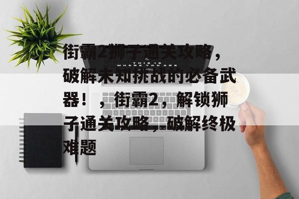 街霸2狮子通关攻略,破解未知挑战的必备武器!,街霸2,解锁狮子通关攻略,破解终极难题 街霸2狮子通关攻略,破解未知挑战的必备武器!,街霸2,解锁狮子通关攻略,破解终极难题