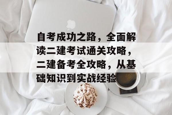 自考成功之路,全面解读二建考试通关攻略,二建备考全攻略,从基础知识到实战经验 自考成功之路,全面解读二建考试通关攻略,二建备考全攻略,从基础知识到实战经验