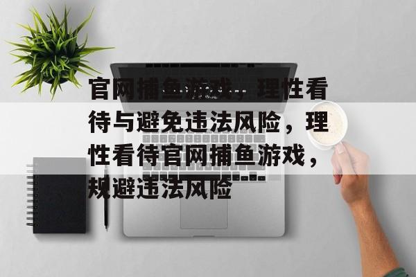 官网捕鱼游戏,理性看待与避免违法风险,理性看待官网捕鱼游戏,规避违法风险 官网捕鱼游戏,理性看待与避免违法风险,理性看待官网捕鱼游戏,规避违法风险