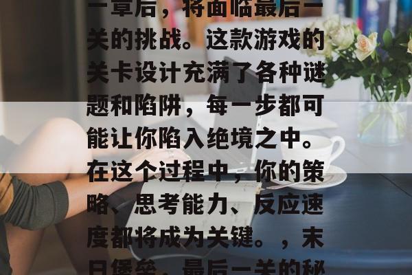 末日堡垒游戏在完成第一章后，将面临最后一关的挑战。这款游戏的关卡设计充满了各种谜题和陷阱，每一步都可能让你陷入绝境之中。在这个过程中，你的策略、思考能力、反应速度都将成为关键。，末日堡垒，最后一关的秘密关卡