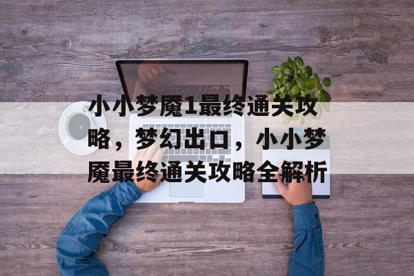 小小梦魇1最终通关攻略，梦幻出口，小小梦魇最终通关攻略全解析