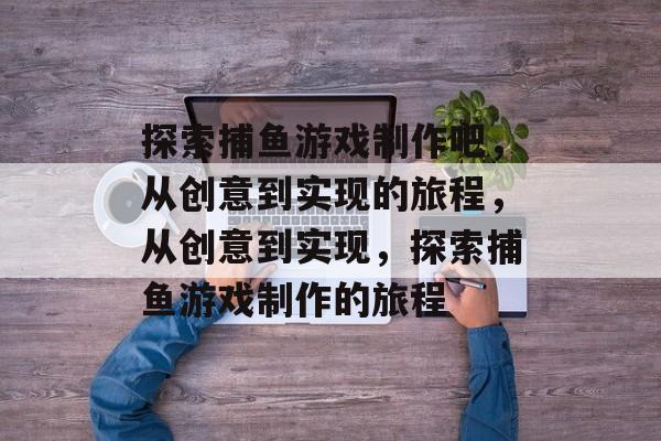 探索捕鱼游戏制作吧，从创意到实现的旅程，从创意到实现，探索捕鱼游戏制作的旅程