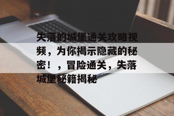 失落的城堡通关攻略视频，为你揭示隐藏的秘密！，冒险通关，失落城堡秘籍揭秘