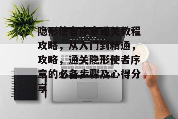 隐形使者序章通关教程攻略，从入门到精通，攻略，通关隐形使者序章的必备步骤及心得分享