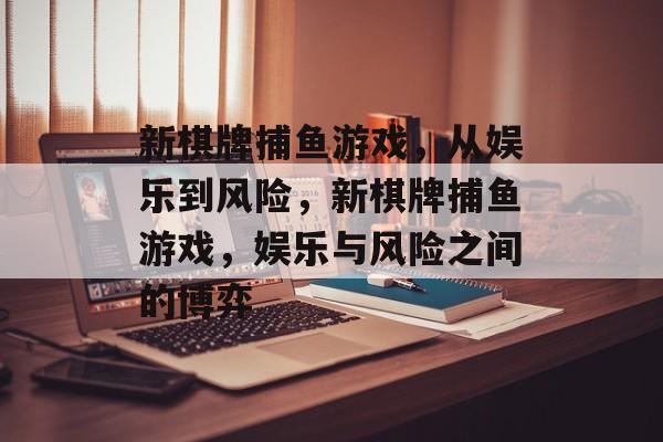 新棋牌捕鱼游戏，从娱乐到风险，新棋牌捕鱼游戏，娱乐与风险之间的博弈