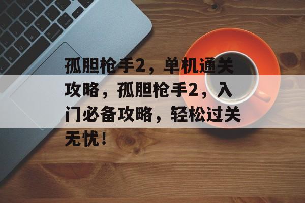 孤胆枪手2,单机通关攻略,孤胆枪手2,入门必备攻略,轻松过关无忧! 孤胆枪手2,单机通关攻略,孤胆枪手2,入门必备攻略,轻松过关无忧!