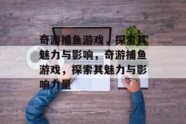 奇游捕鱼游戏,探索其魅力与影响,奇游捕鱼游戏,探索其魅力与影响力量 奇游捕鱼游戏,探索其魅力与影响,奇游捕鱼游戏,探索其魅力与影响力量