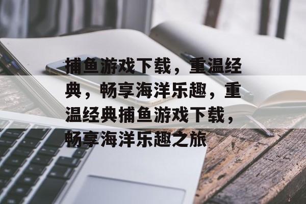 捕鱼游戏下载,重温经典,畅享海洋乐趣,重温经典捕鱼游戏下载,畅享海洋乐趣之旅 捕鱼游戏下载,重温经典,畅享海洋乐趣,重温经典捕鱼游戏下载,畅享海洋乐趣之旅