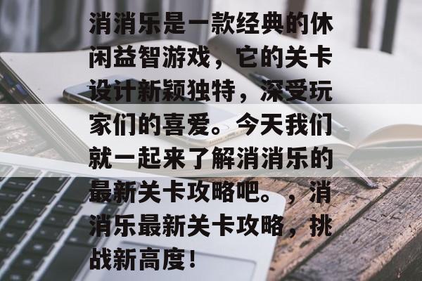 消消乐是一款经典的休闲益智游戏,它的关卡设计新颖独特,深受玩家们的喜爱。今天我们就一起来了解消消乐的最新关卡攻略吧。,消消乐最新关卡攻略,挑战新高度! 消消乐是一款经典的休闲益智游戏,它的关卡设计新颖独特,深受玩家们的喜爱。今天我们就一起来了解消消乐的最新关卡攻略吧。,消消乐最新关卡攻略,挑战新高度!