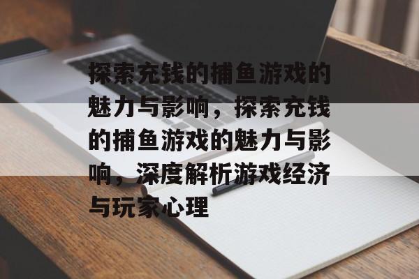 探索充钱的捕鱼游戏的魅力与影响，探索充钱的捕鱼游戏的魅力与影响，深度解析游戏经济与玩家心理