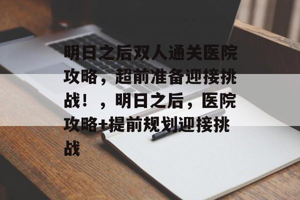 明日之后双人通关医院攻略,超前准备迎接挑战!,明日之后,医院攻略+提前规划迎接挑战 明日之后双人通关医院攻略,超前准备迎接挑战!,明日之后,医院攻略+提前规划迎接挑战