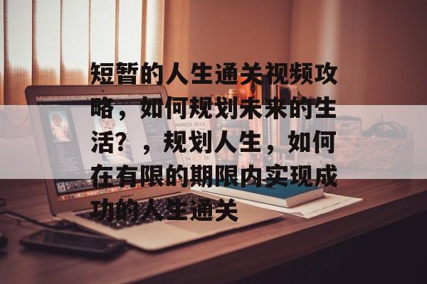 短暂的人生通关视频攻略,如何规划未来的生活?,规划人生,如何在有限的期限内实现成功的人生通关 短暂的人生通关视频攻略,如何规划未来的生活?,规划人生,如何在有限的期限内实现成功的人生通关