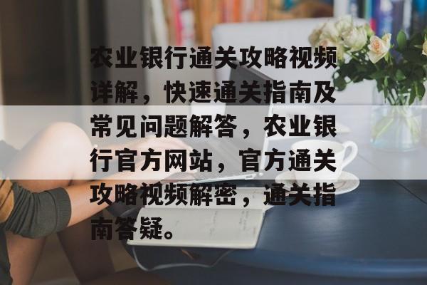 农业银行通关攻略视频详解，快速通关指南及常见问题解答，农业银行官方网站，官方通关攻略视频解密，通关指南答疑。