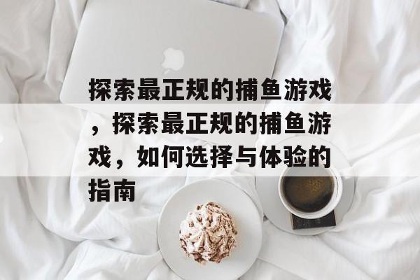 探索最正规的捕鱼游戏,探索最正规的捕鱼游戏,如何选择与体验的指南 探索最正规的捕鱼游戏,探索最正规的捕鱼游戏,如何选择与体验的指南