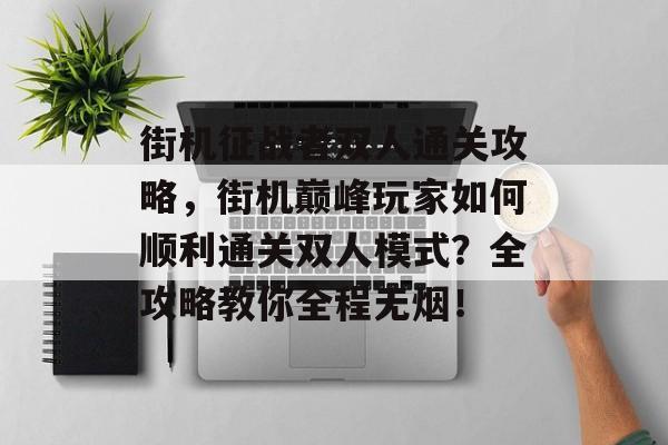 街机征战者双人通关攻略,街机巅峰玩家如何顺利通关双人模式?全攻略教你全程无烟! 街机征战者双人通关攻略,街机巅峰玩家如何顺利通关双人模式?全攻略教你全程无烟!