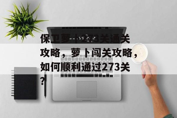 保卫萝卜273关通关攻略,萝卜闯关攻略,如何顺利通过273关? 保卫萝卜273关通关攻略,萝卜闯关攻略,如何顺利通过273关?