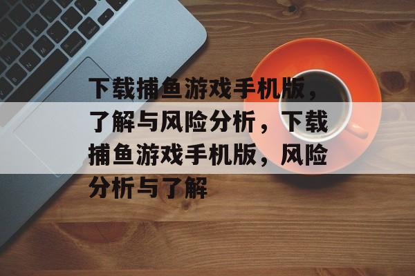 下载捕鱼游戏手机版,了解与风险分析,下载捕鱼游戏手机版,风险分析与了解 下载捕鱼游戏手机版,了解与风险分析,下载捕鱼游戏手机版,风险分析与了解