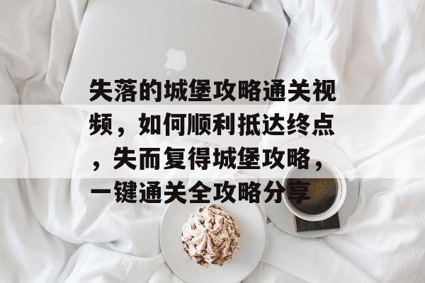 失落的城堡攻略通关视频,如何顺利抵达终点,失而复得城堡攻略,一键通关全攻略分享 失落的城堡攻略通关视频,如何顺利抵达终点,失而复得城堡攻略,一键通关全攻略分享
