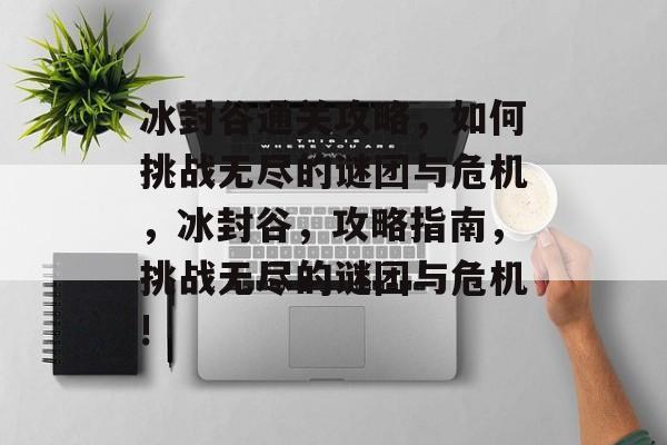 冰封谷通关攻略,如何挑战无尽的谜团与危机,冰封谷,攻略指南,挑战无尽的谜团与危机! 冰封谷通关攻略,如何挑战无尽的谜团与危机,冰封谷,攻略指南,挑战无尽的谜团与危机!
