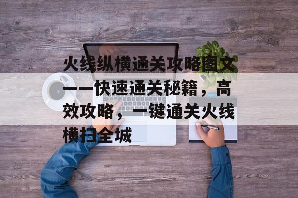 火线纵横通关攻略图文——快速通关秘籍,高效攻略,一键通关火线横扫全城 火线纵横通关攻略图文——快速通关秘籍,高效攻略,一键通关火线横扫全城