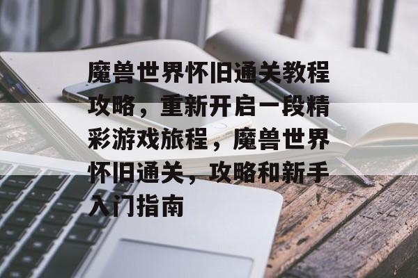 魔兽世界怀旧通关教程攻略，重新开启一段精彩游戏旅程，魔兽世界怀旧通关，攻略和新手入门指南