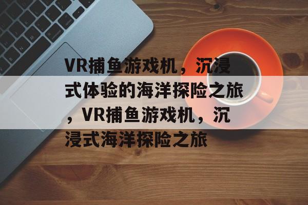 VR捕鱼游戏机,沉浸式体验的海洋探险之旅,VR捕鱼游戏机,沉浸式海洋探险之旅 VR捕鱼游戏机,沉浸式体验的海洋探险之旅,VR捕鱼游戏机,沉浸式海洋探险之旅