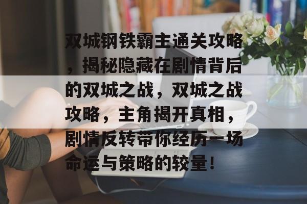 双城钢铁霸主通关攻略,揭秘隐藏在剧情背后的双城之战,双城之战攻略,主角揭开真相,剧情反转带你经历一场命运与策略的较量! 双城钢铁霸主通关攻略,揭秘隐藏在剧情背后的双城之战,双城之战攻略,主角揭开真相,剧情反转带你经历一场命运与策略的较量!